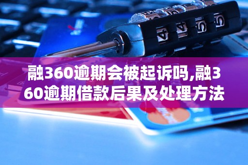 融360逾期会被起诉吗,融360逾期借款后果及处理方法