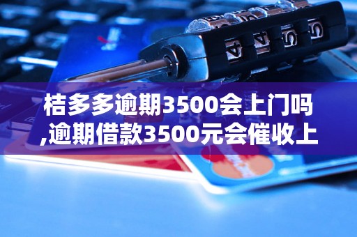 桔多多逾期3500会上门吗,逾期借款3500元会催收上门吗