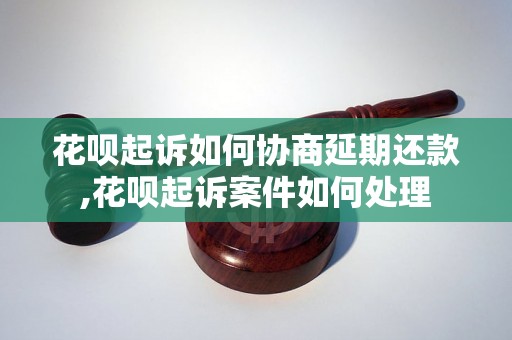 花呗起诉如何协商延期还款,花呗起诉案件如何处理