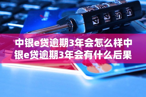 中银e贷逾期3年会怎么样中银e贷逾期3年会有什么后果