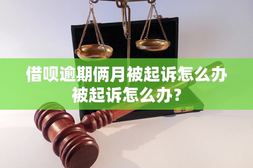 借呗逾期俩月被起诉怎么办被起诉怎么办？