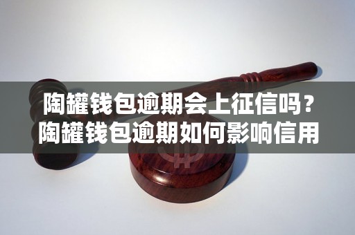 陶罐钱包逾期会上征信吗？陶罐钱包逾期如何影响信用记录？