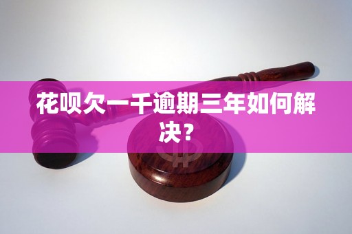 花呗欠一千逾期三年如何解决？