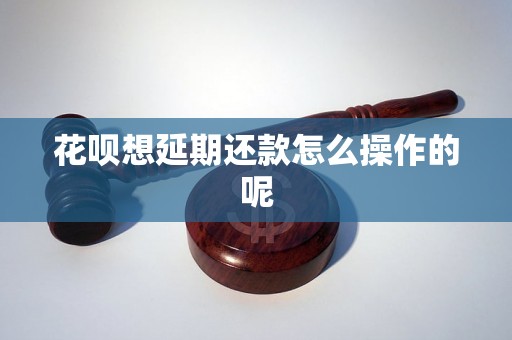 花呗想延期还款怎么操作的呢