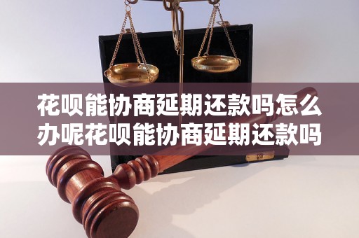 花呗能协商延期还款吗怎么办呢花呗能协商延期还款吗怎么办呢？