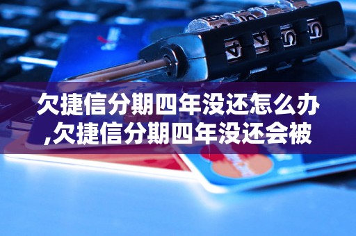 欠捷信分期四年没还怎么办,欠捷信分期四年没还会被追究责任吗