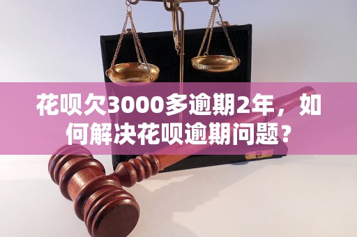 花呗欠3000多逾期2年，如何解决花呗逾期问题？