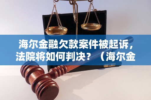 海尔金融欠款案件被起诉，法院将如何判决？（海尔金融欠款案件审理及判决细节）