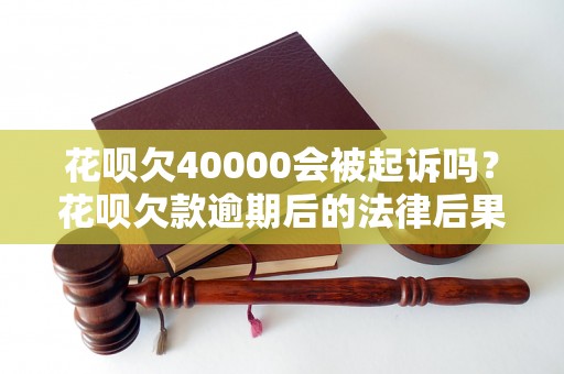 花呗欠40000会被起诉吗？花呗欠款逾期后的法律后果解析