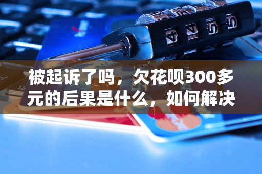 被起诉了吗，欠花呗300多元的后果是什么，如何解决