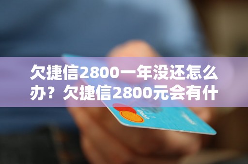 欠捷信2800一年没还怎么办？欠捷信2800元会有什么后果？