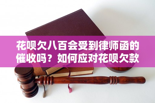 花呗欠八百会受到律师函的催收吗？如何应对花呗欠款问题