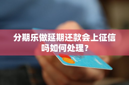 分期乐做延期还款会上征信吗如何处理？