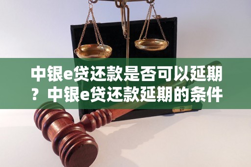 中银e贷还款是否可以延期？中银e贷还款延期的条件和流程