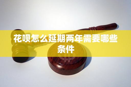 花呗怎么延期两年需要哪些条件