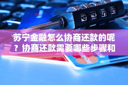 苏宁金融怎么协商还款的呢？协商还款需要哪些步骤和方法？