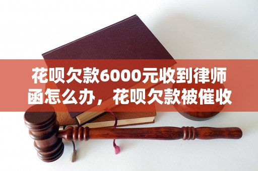 花呗欠款6000元收到律师函怎么办，花呗欠款被催收了怎么处理