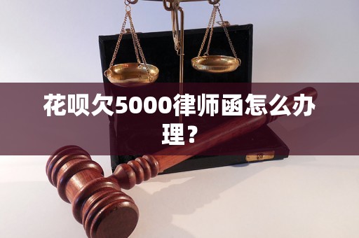 花呗欠5000律师函怎么办理？