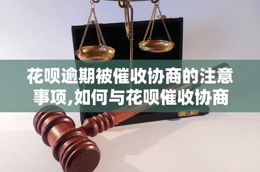 花呗逾期被催收协商的注意事项,如何与花呗催收协商