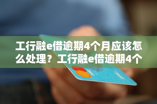 工行融e借逾期4个月应该怎么处理？工行融e借逾期4个月后果严重吗？