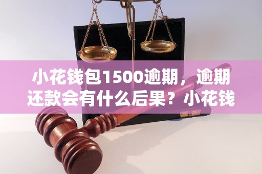 小花钱包1500逾期，逾期还款会有什么后果？小花钱包1500逾期怎么办？