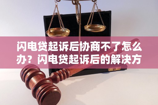 闪电贷起诉后协商不了怎么办？闪电贷起诉后的解决方法有哪些？