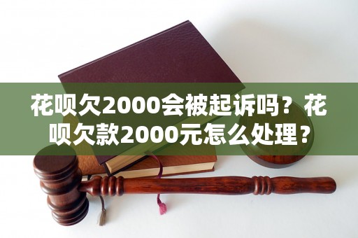 花呗欠2000会被起诉吗？花呗欠款2000元怎么处理？