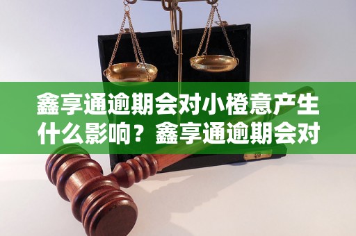 鑫享通逾期会对小橙意产生什么影响？鑫享通逾期会对小橙意信用评级有什么影响？