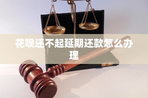 花呗还不起延期还款怎么办理