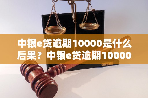 中银e贷逾期10000是什么后果？中银e贷逾期10000会有什么影响？