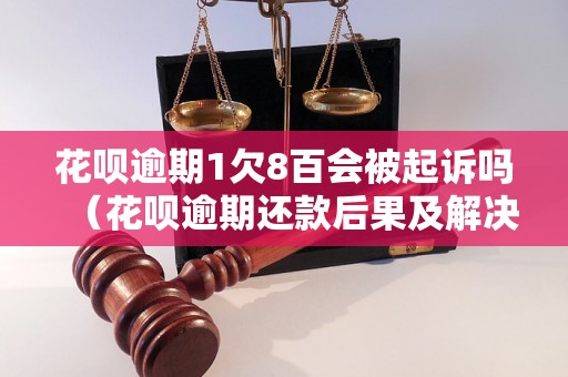 花呗逾期1欠8百会被起诉吗（花呗逾期还款后果及解决方法）