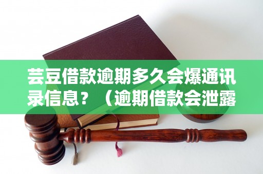 芸豆借款逾期多久会爆通讯录信息？（逾期借款会泄露个人通讯录吗）