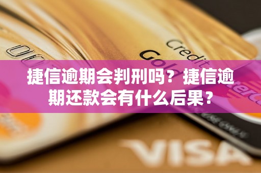 捷信逾期会判刑吗？捷信逾期还款会有什么后果？