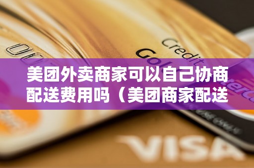 美团外卖商家可以自己协商配送费用吗（美团商家配送费用协商申请流程）