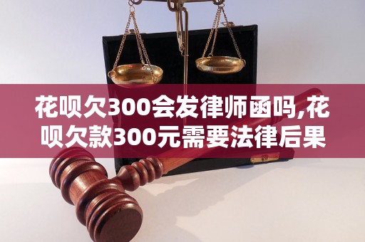 花呗欠300会发律师函吗,花呗欠款300元需要法律后果吗