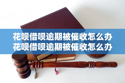 花呗借呗逾期被催收怎么办花呗借呗逾期被催收怎么办的解决方法