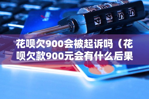 花呗欠900会被起诉吗（花呗欠款900元会有什么后果）