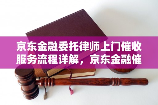 京东金融委托律师上门催收服务流程详解，京东金融催收律师费用如何计算