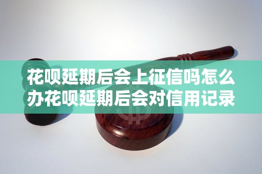 花呗延期后会上征信吗怎么办花呗延期后会对信用记录有影响吗