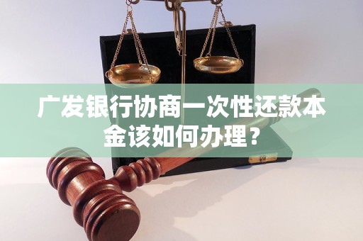 广发银行协商一次性还款本金该如何办理？