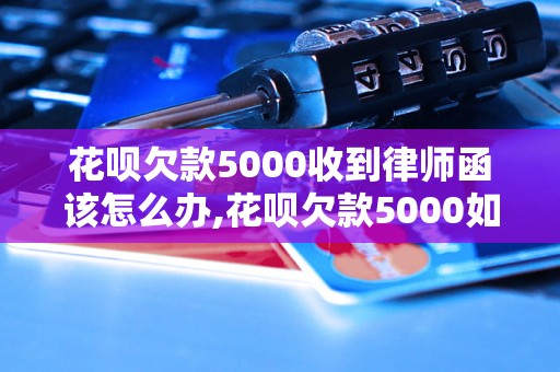 花呗欠款5000收到律师函该怎么办,花呗欠款5000如何处理