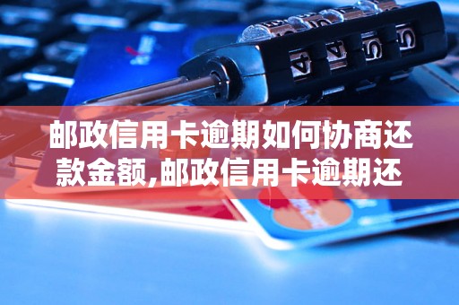 邮政信用卡逾期如何协商还款金额,邮政信用卡逾期还款金额如何计算