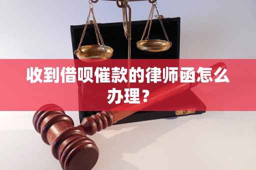 收到借呗催款的律师函怎么办理？