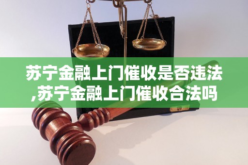 苏宁金融上门催收是否违法,苏宁金融上门催收合法吗