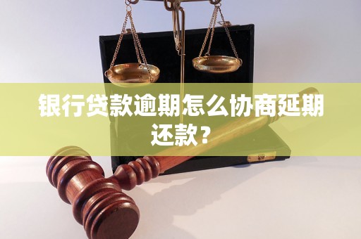 银行贷款逾期怎么协商延期还款？