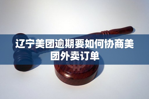 辽宁美团逾期要如何协商美团外卖订单