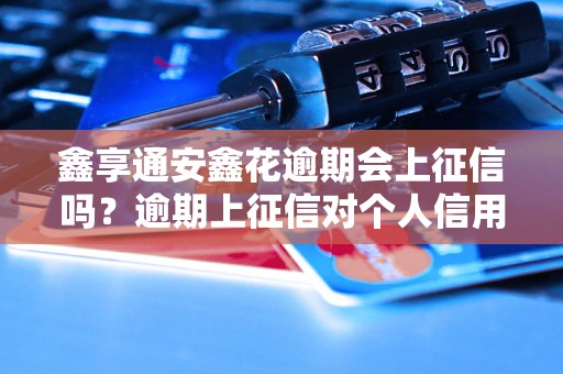 鑫享通安鑫花逾期会上征信吗？逾期上征信对个人信用有什么影响？