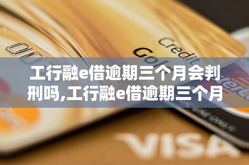 工行融e借逾期三个月会判刑吗,工行融e借逾期三个月刑事责任如何判定