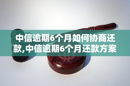 中信逾期6个月如何协商还款,中信逾期6个月还款方案推荐