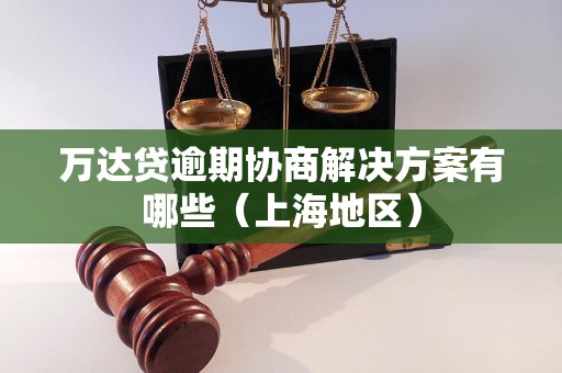 万达贷逾期协商解决方案有哪些（上海地区）